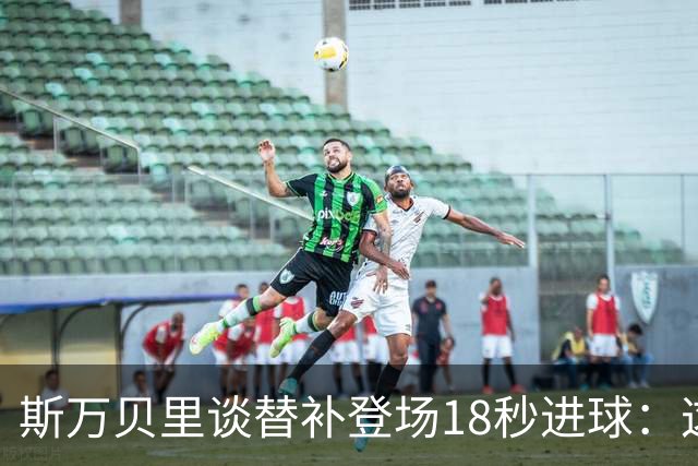 斯万贝里谈替补登场18秒进球：这太疯狂了，感觉非常棒